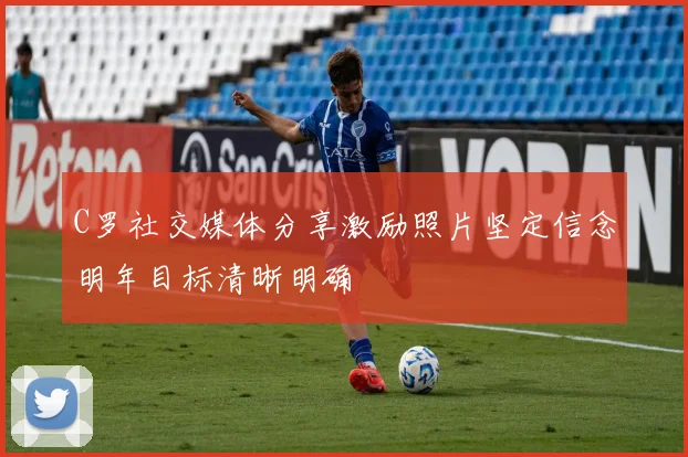 C罗社交媒体分享激励照片坚定信念明年目标清晰明确