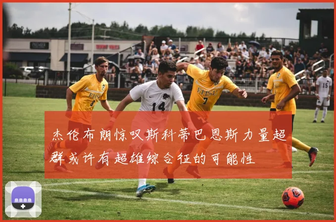 杰伦布朗惊叹斯科蒂巴恩斯力量超群或许有超雄综合征的可能性