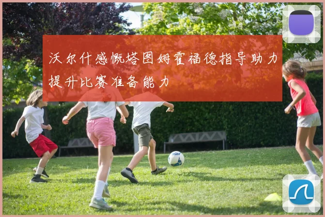 沃尔什感慨塔图姆霍福德指导助力提升比赛准备能力