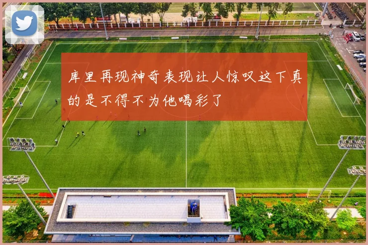 库里再现神奇表现让人惊叹这下真的是不得不为他喝彩了