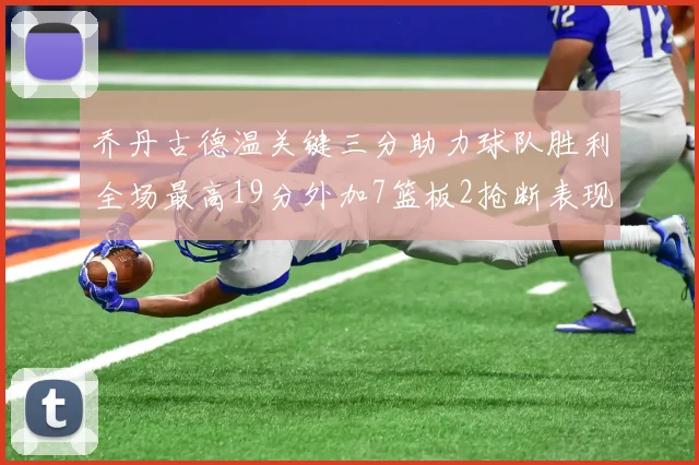 乔丹古德温关键三分助力球队胜利全场最高19分外加7篮板2抢断表现出色