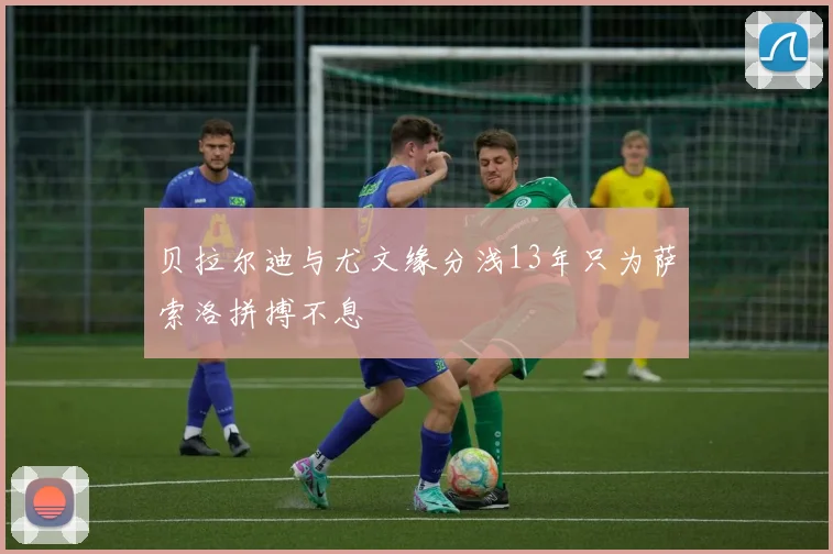 贝拉尔迪与尤文缘分浅13年只为萨索洛拼搏不息