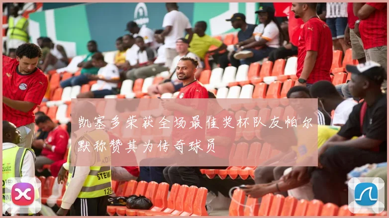 凯塞多荣获全场最佳奖杯队友帕尔默称赞其为传奇球员