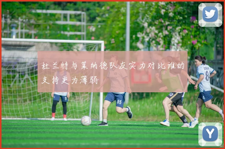 杜兰特与莱纳德队友实力对比谁的支持更为薄弱