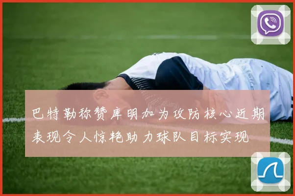 巴特勒称赞库明加为攻防核心近期表现令人惊艳助力球队目标实现