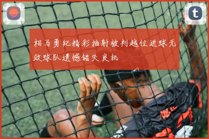 相马勇纪精彩抽射被判越位进球无效球队遗憾错失良机
