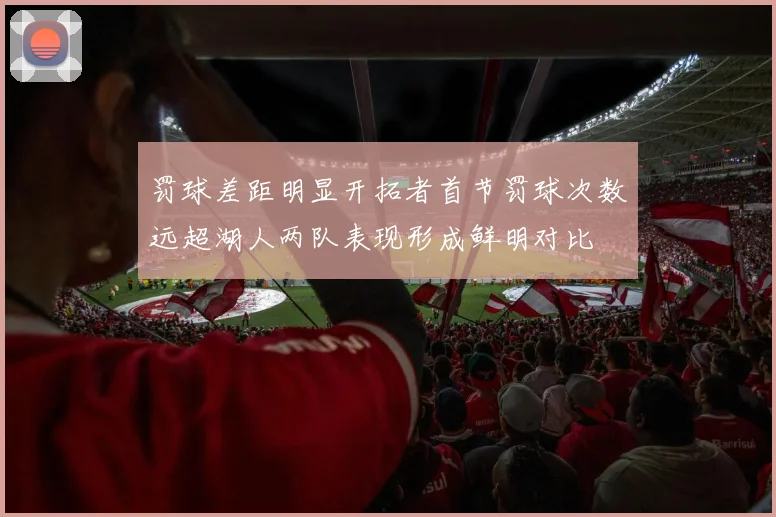 罚球差距明显开拓者首节罚球次数远超湖人两队表现形成鲜明对比