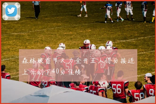 森林狼首节火力全开五人得分接连上升创下40分佳绩