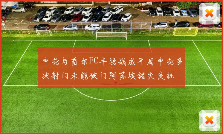 申花与首尔FC半场战成平局申花多次射门未能破门阿苏埃错失良机