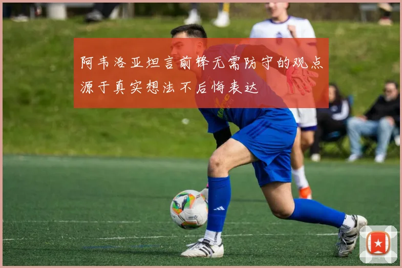 阿韦洛亚坦言前锋无需防守的观点源于真实想法不后悔表达