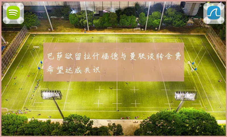 巴萨欲留拉什福德与曼联谈转会费希望达成共识