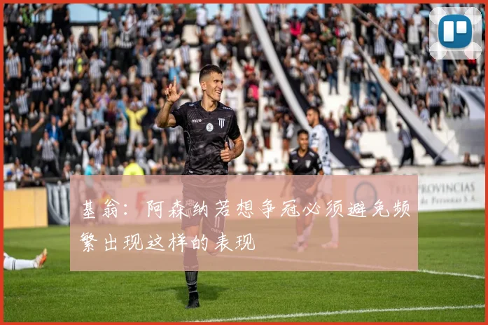 基翁：阿森纳若想争冠必须避免频繁出现这样的表现