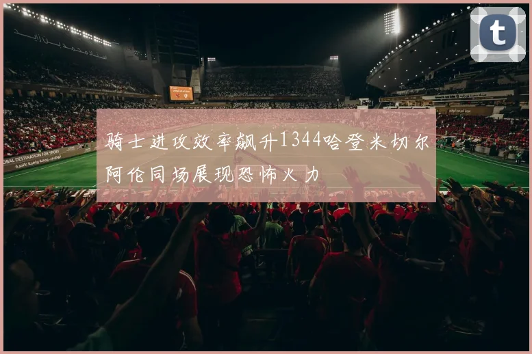 骑士进攻效率飙升1344哈登米切尔阿伦同场展现恐怖火力