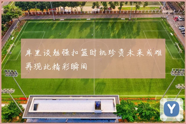 库里谈勉强扣篮时机珍贵未来或难再现此精彩瞬间