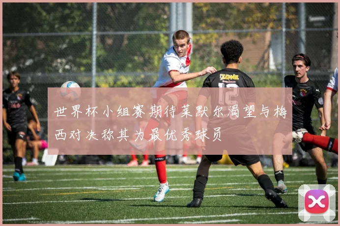 世界杯小组赛期待莱默尔渴望与梅西对决称其为最优秀球员
