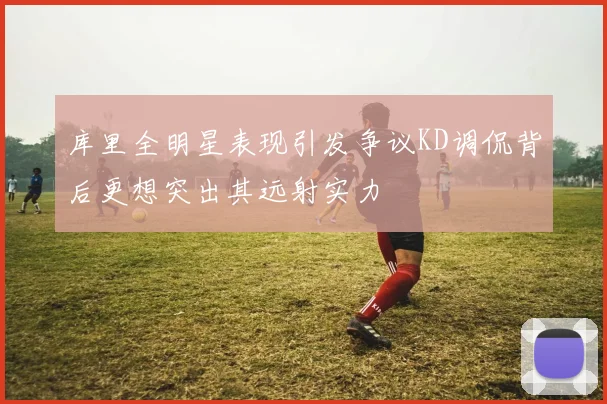 库里全明星表现引发争议KD调侃背后更想突出其远射实力