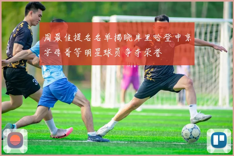 周最佳提名名单揭晓库里哈登申京字母哥等明星球员争夺荣誉