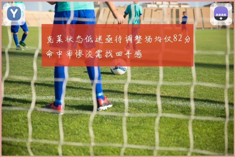 克莱状态低迷亟待调整场均仅82分命中率惨淡需找回手感