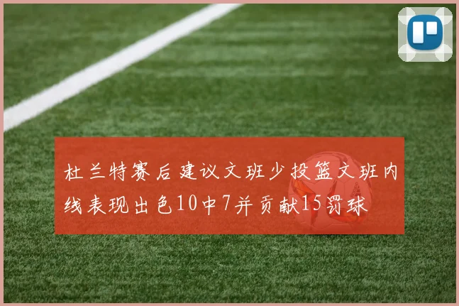 杜兰特赛后建议文班少投篮文班内线表现出色10中7并贡献15罚球