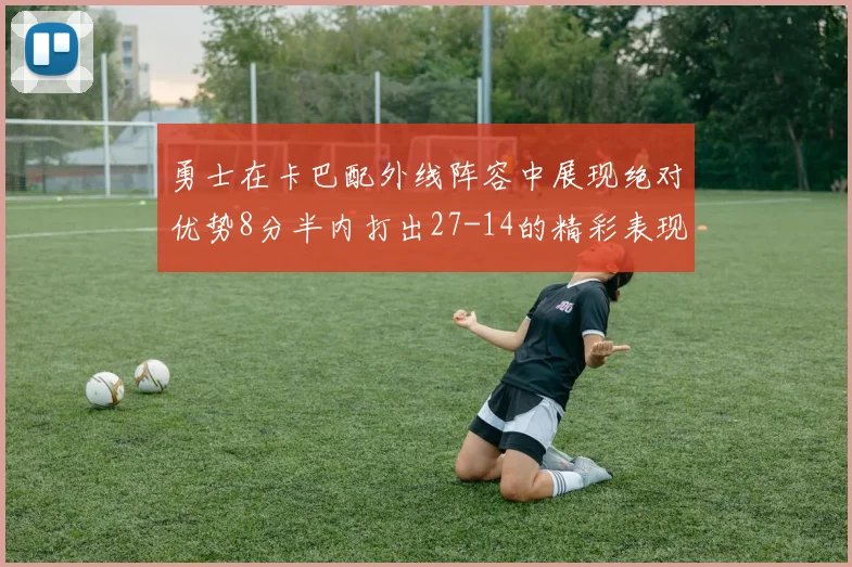勇士在卡巴配外线阵容中展现绝对优势8分半内打出27-14的精彩表现