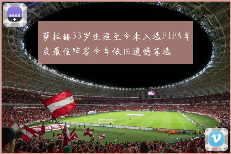 萨拉赫33岁生涯至今未入选FIFA年度最佳阵容今年依旧遗憾落选