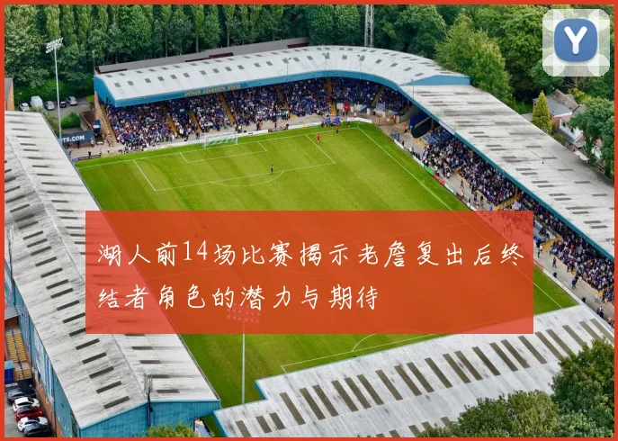 湖人前14场比赛揭示老詹复出后终结者角色的潜力与期待
