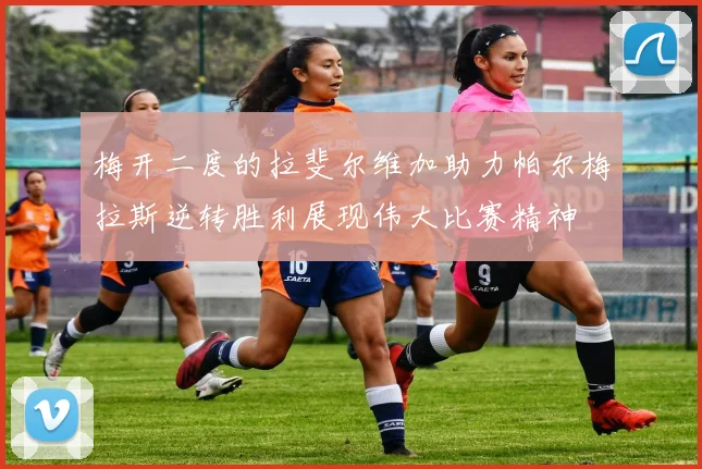 梅开二度的拉斐尔维加助力帕尔梅拉斯逆转胜利展现伟大比赛精神