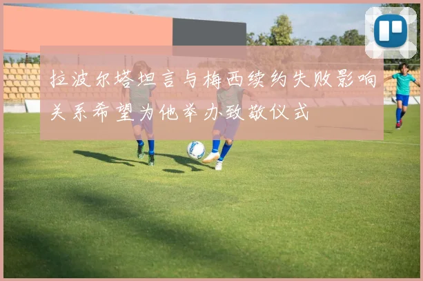 拉波尔塔坦言与梅西续约失败影响关系希望为他举办致敬仪式