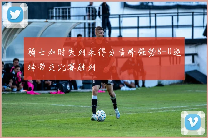 骑士加时失利未得分黄蜂强势8-0逆转带走比赛胜利