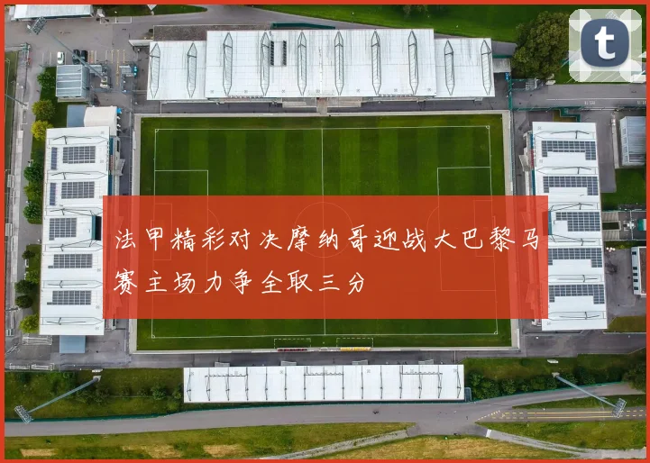 法甲精彩对决摩纳哥迎战大巴黎马赛主场力争全取三分