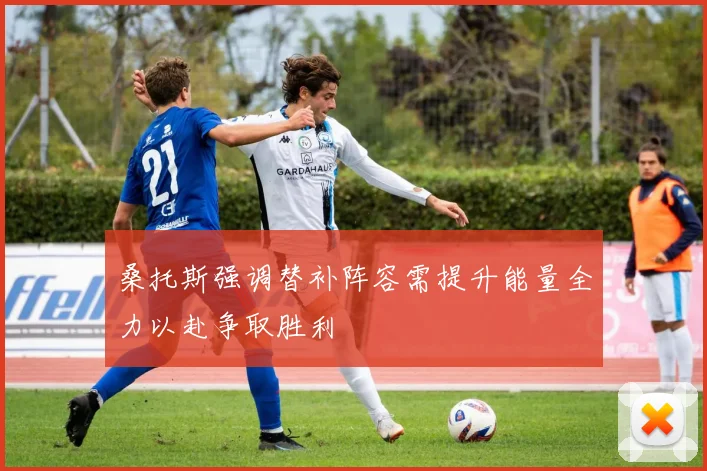 桑托斯强调替补阵容需提升能量全力以赴争取胜利