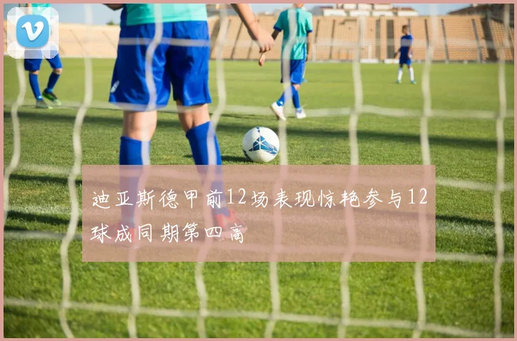 迪亚斯德甲前12场表现惊艳参与12球成同期第四高