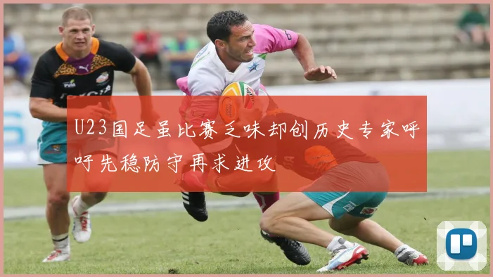 U23国足虽比赛乏味却创历史专家呼吁先稳防守再求进攻