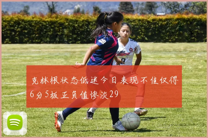 克林根状态低迷今日表现不佳仅得6分5板正负值惨淡29